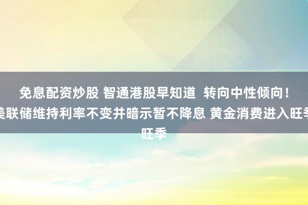 免息配资炒股 智通港股早知道  转向中性倾向！美联储维持利率不变并暗示暂不降息 黄金消费进入旺季