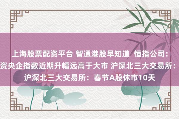 上海股票配资平台 智通港股早知道  恒指公司：恒生港股通中国国资央企指数近期升幅远高于大市 沪深北三大交易所：春节A股休市10天