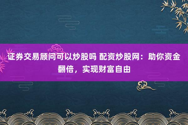 证券交易顾问可以炒股吗 配资炒股网：助你资金翻倍，实现财富自由