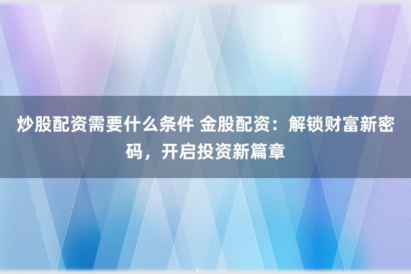 炒股配资需要什么条件 金股配资：解锁财富新密码，开启投资新篇章