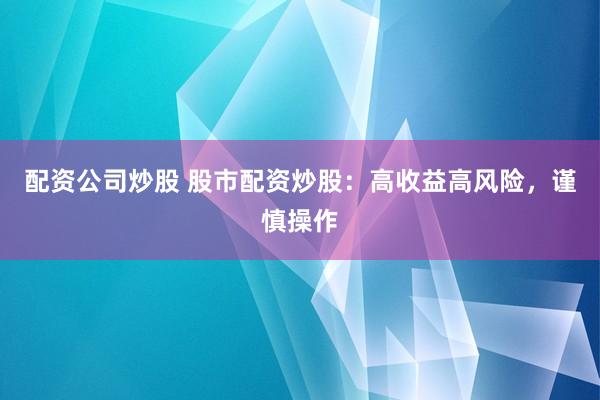 配资公司炒股 股市配资炒股：高收益高风险，谨慎操作