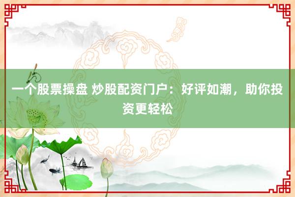 一个股票操盘 炒股配资门户：好评如潮，助你投资更轻松