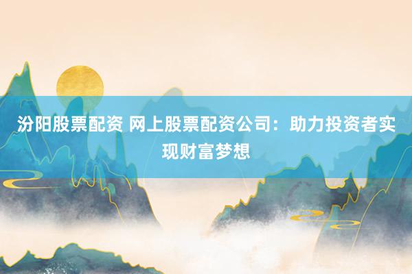 汾阳股票配资 网上股票配资公司：助力投资者实现财富梦想