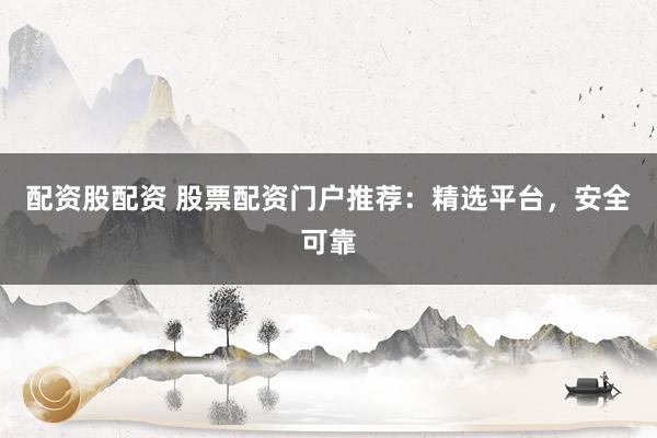 配资股配资 股票配资门户推荐：精选平台，安全可靠