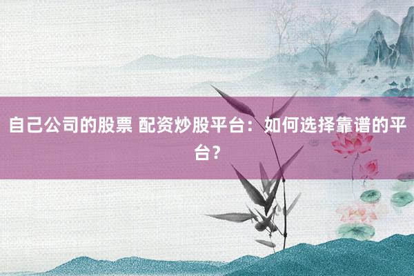 自己公司的股票 配资炒股平台：如何选择靠谱的平台？