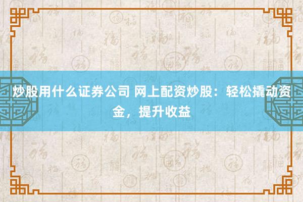 炒股用什么证券公司 网上配资炒股：轻松撬动资金，提升收益