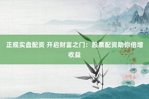 正规实盘配资 开启财富之门：股票配资助你倍增收益