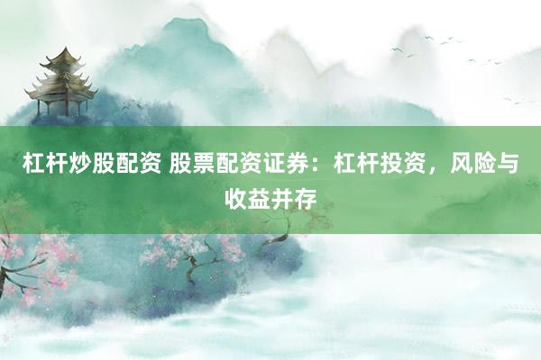 杠杆炒股配资 股票配资证券：杠杆投资，风险与收益并存