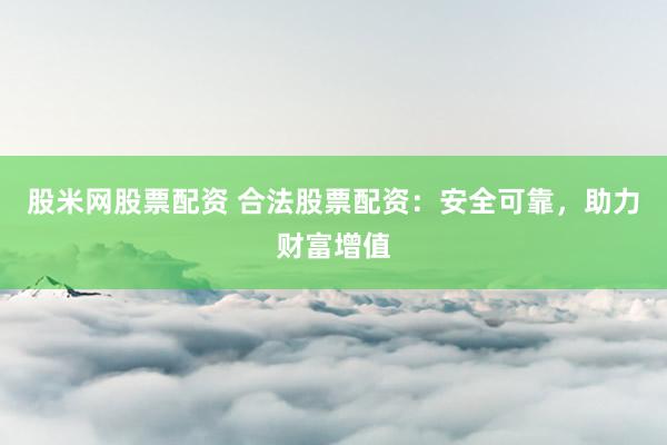 股米网股票配资 合法股票配资：安全可靠，助力财富增值