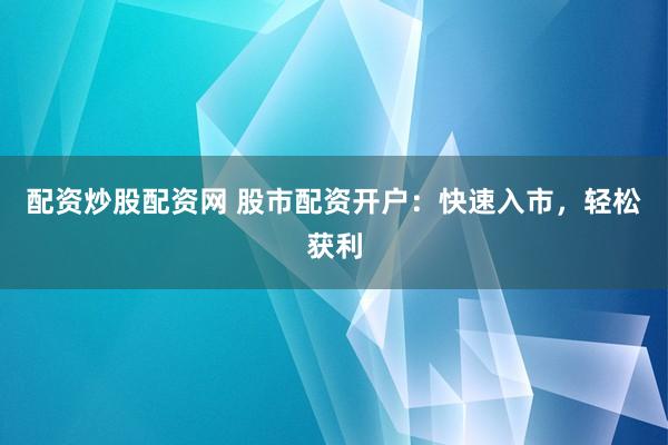 配资炒股配资网 股市配资开户：快速入市，轻松获利