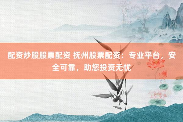 配资炒股股票配资 抚州股票配资：专业平台，安全可靠，助您投资无忧