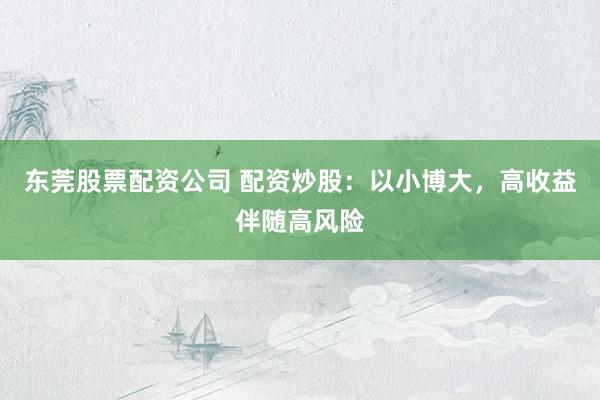 东莞股票配资公司 配资炒股：以小博大，高收益伴随高风险