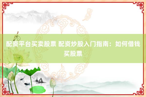 配资平台买卖股票 配资炒股入门指南：如何借钱买股票