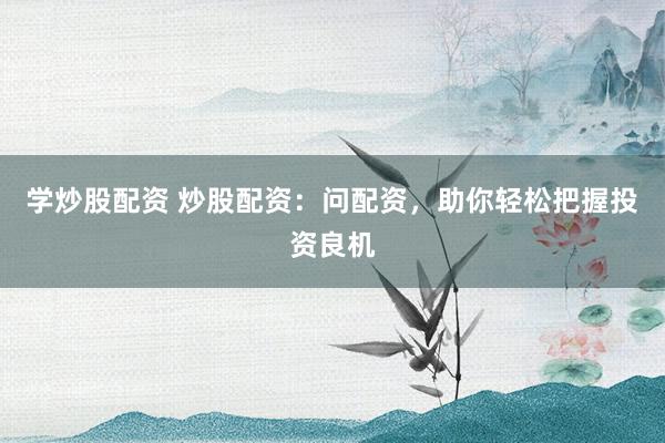 学炒股配资 炒股配资：问配资，助你轻松把握投资良机