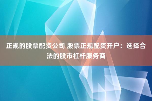 正规的股票配资公司 股票正规配资开户：选择合法的股市杠杆服务商