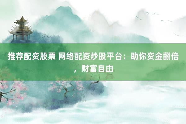 推荐配资股票 网络配资炒股平台：助你资金翻倍，财富自由