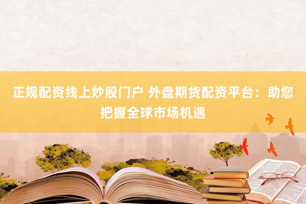 正规配资线上炒股门户 外盘期货配资平台：助您把握全球市场机遇