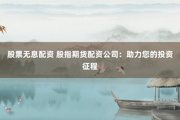 股票无息配资 股指期货配资公司：助力您的投资征程