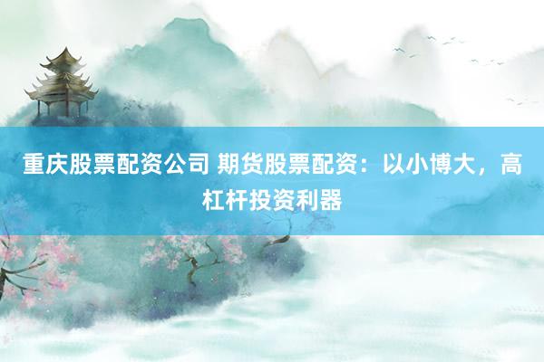 重庆股票配资公司 期货股票配资：以小博大，高杠杆投资利器