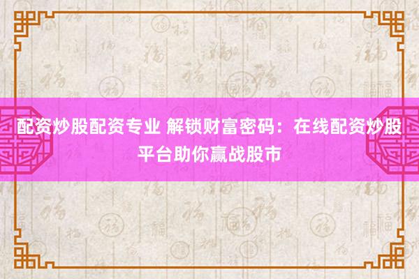 配资炒股配资专业 解锁财富密码：在线配资炒股平台助你赢战股市