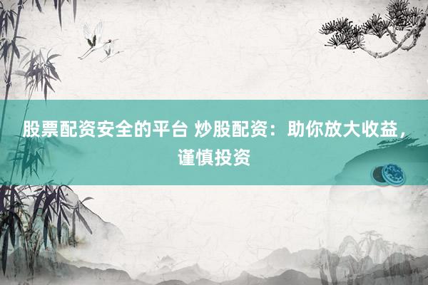 股票配资安全的平台 炒股配资：助你放大收益，谨慎投资