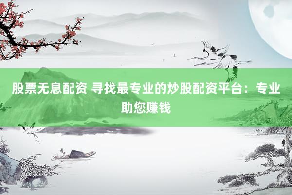 股票无息配资 寻找最专业的炒股配资平台：专业助您赚钱