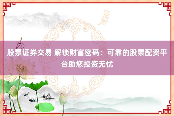 股票证券交易 解锁财富密码：可靠的股票配资平台助您投资无忧