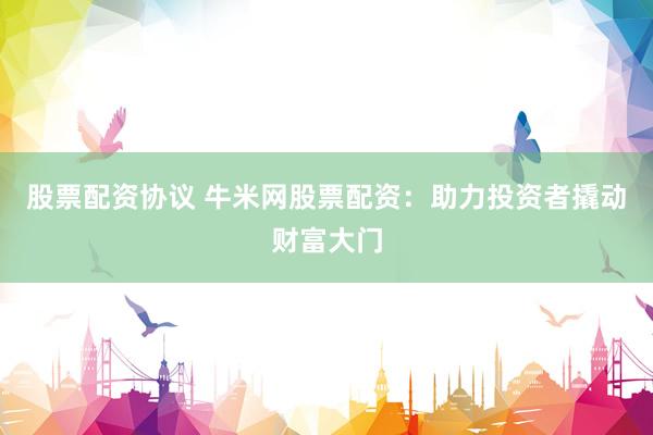 股票配资协议 牛米网股票配资：助力投资者撬动财富大门