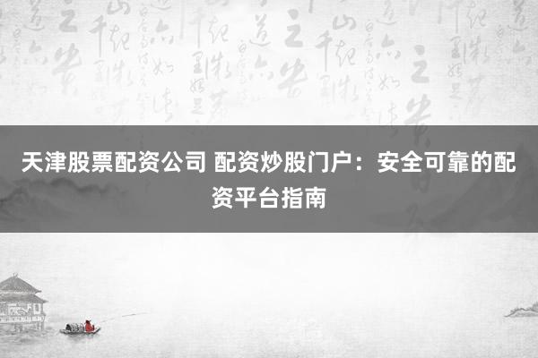 天津股票配资公司 配资炒股门户：安全可靠的配资平台指南