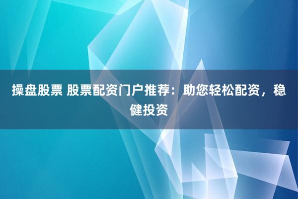 操盘股票 股票配资门户推荐：助您轻松配资，稳健投资