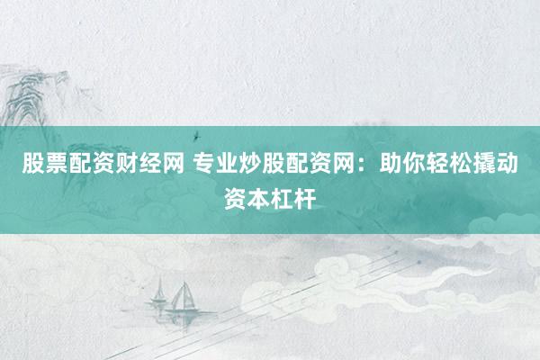 股票配资财经网 专业炒股配资网：助你轻松撬动资本杠杆