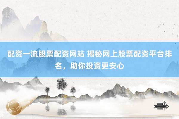 配资一流股票配资网站 揭秘网上股票配资平台排名，助你投资更安心
