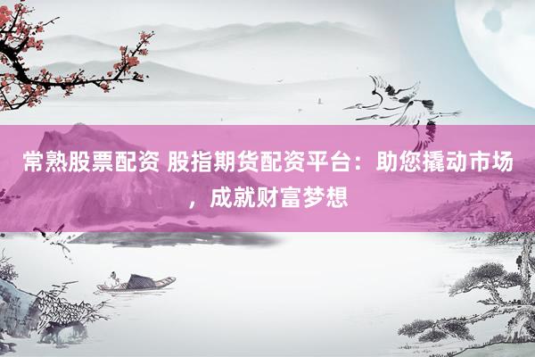 常熟股票配资 股指期货配资平台：助您撬动市场，成就财富梦想