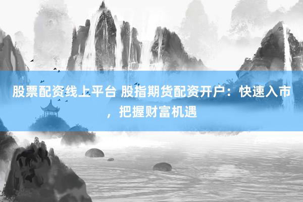 股票配资线上平台 股指期货配资开户：快速入市，把握财富机遇