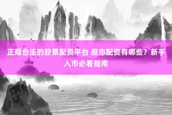 正规合法的股票配资平台 股市配资有哪些？新手入市必看指南