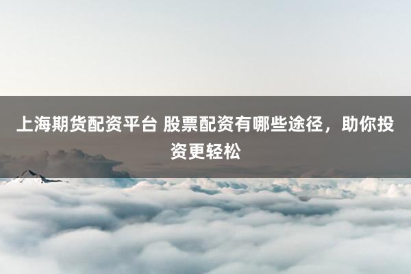 上海期货配资平台 股票配资有哪些途径，助你投资更轻松