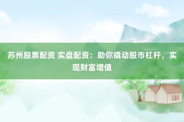 苏州股票配资 实盘配资：助你撬动股市杠杆，实现财富增值