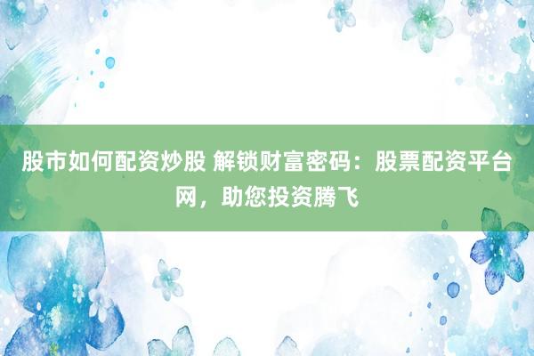 股市如何配资炒股 解锁财富密码：股票配资平台网，助您投资腾飞