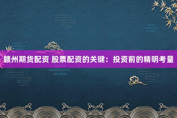 赣州期货配资 股票配资的关键：投资前的精明考量