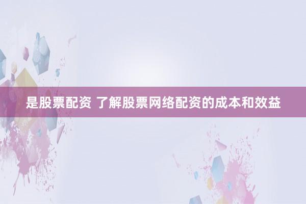 是股票配资 了解股票网络配资的成本和效益