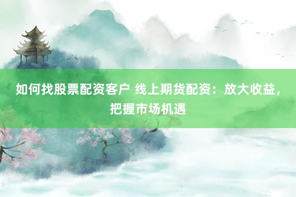 如何找股票配资客户 线上期货配资：放大收益，把握市场机遇