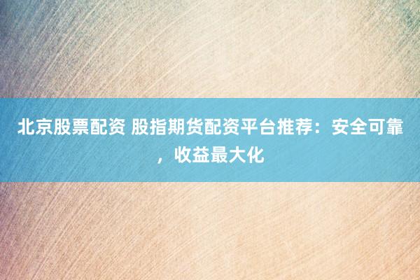北京股票配资 股指期货配资平台推荐：安全可靠，收益最大化