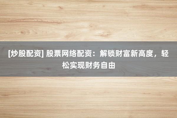 [炒股配资] 股票网络配资：解锁财富新高度，轻松实现财务自由