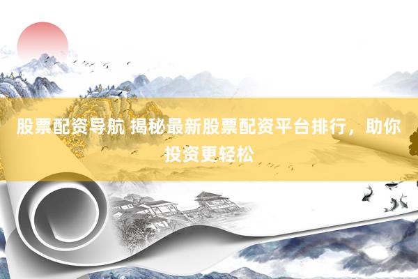 股票配资导航 揭秘最新股票配资平台排行，助你投资更轻松