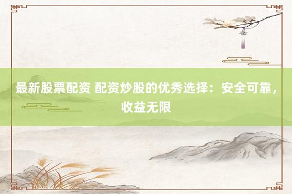 最新股票配资 配资炒股的优秀选择：安全可靠，收益无限