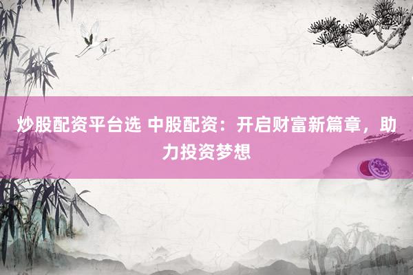 炒股配资平台选 中股配资：开启财富新篇章，助力投资梦想