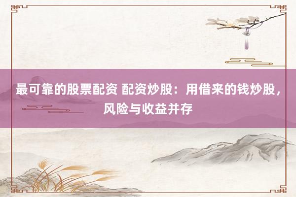 最可靠的股票配资 配资炒股：用借来的钱炒股，风险与收益并存