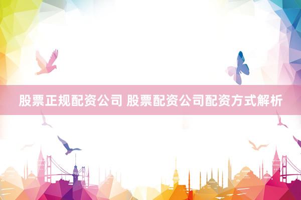 股票正规配资公司 股票配资公司配资方式解析