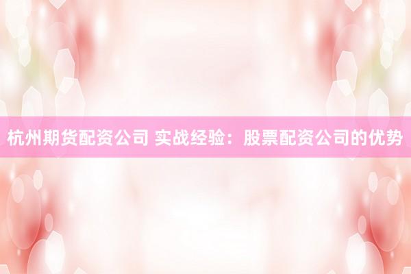 杭州期货配资公司 实战经验：股票配资公司的优势