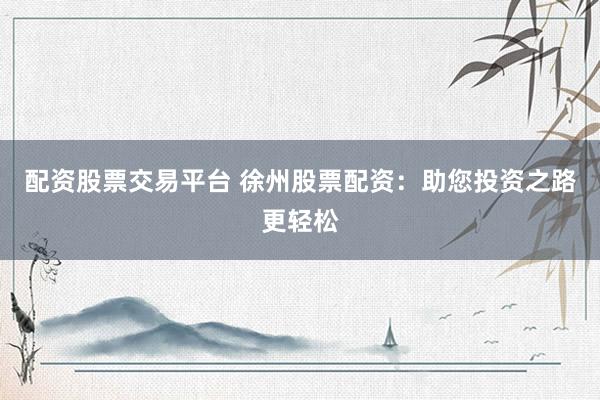 配资股票交易平台 徐州股票配资：助您投资之路更轻松